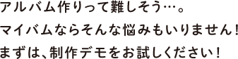 アルバム作りって難しそう…。マイバムならそんな悩みもいりません!まずは、制作デモをお試しください!